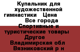 Купальник для художественной гимнастики › Цена ­ 15 000 - Все города Спортивные и туристические товары » Другое   . Владимирская обл.,Вязниковский р-н